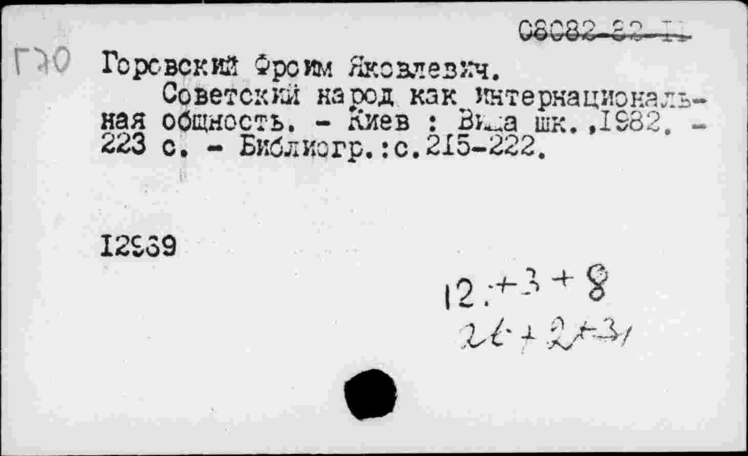 ﻿Со	»•
РО Горсвский Фрейм Яковлевич.
Советский народ как интернациональ ная общность. - лиев : Вииа шк. ,1982. 223 с. - Библиогр.:с.215-222.
12939